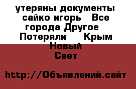 утеряны документы сайко игорь - Все города Другое » Потеряли   . Крым,Новый Свет